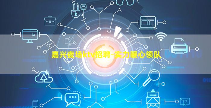 嘉兴夜场ktv招聘-实力暖心领队