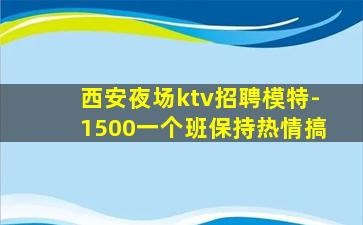 西安夜场ktv招聘模特-1500一个班保持热情搞